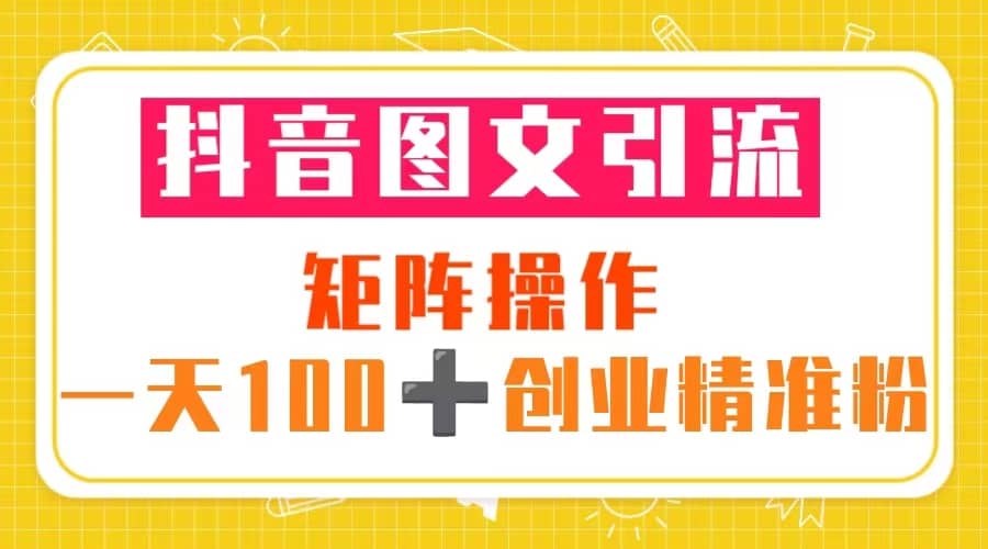 抖音图文引流 矩阵操作 一天100 创业精准粉（5节视频课 素材模板）-芸启轻创
