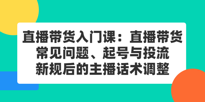 直播带货入门课：直播带货常见问题、起号与投流、新规后的主播话术调整-芸启轻创