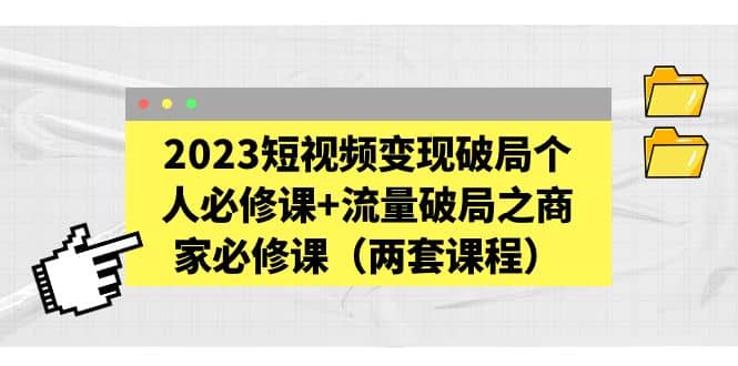 2023短视频变现破局个人必修课 流量破局之商家必修课(两套课程)-芸启轻创