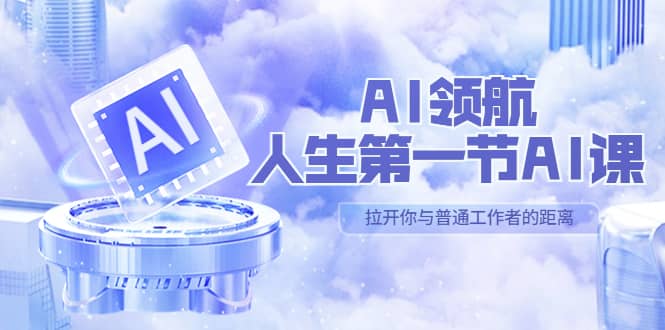 AI-领航-人生第一节-AI课,30位AI领域极客 汇集1000小时Al心得(保姆级)-芸启轻创