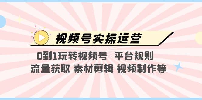 视频号实操运营，0到1玩转视频号 平台规则 流量获取 素材剪辑 视频制作等-芸启轻创