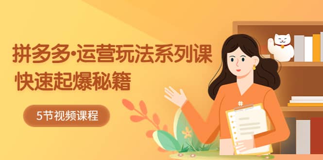 2023拼多多-运营玩法系列课:快速起爆秘籍(5节视频课)-芸启轻创