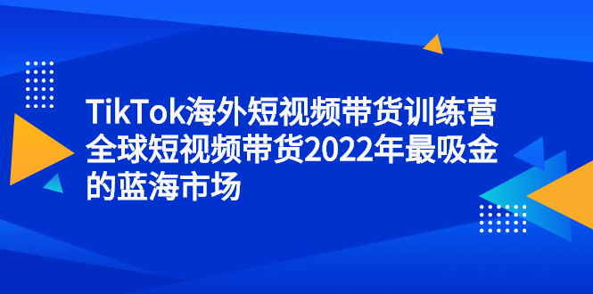 TikTok海外短视频带货训练营，全球短视频带货2022年最吸金的蓝海市场-芸启轻创