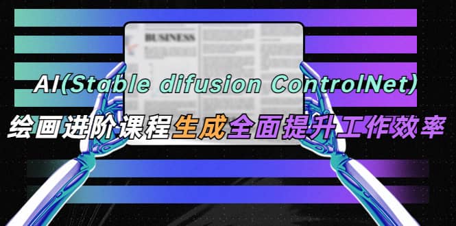 AI(stable difusion ControlNet)绘画进阶课程 办公场景 全面提升工作效率-芸启轻创