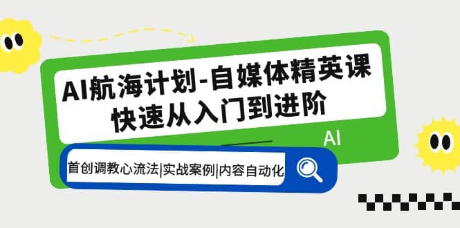 AI航海计划-自媒体精英课 入门到进阶 首创调教心流法|实战案例|内容自动化-芸启轻创
