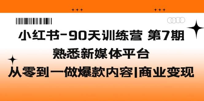 小红书-90天训练营-第7期，熟悉新媒体平台|从零到一做爆款内容|商业变现-芸启轻创