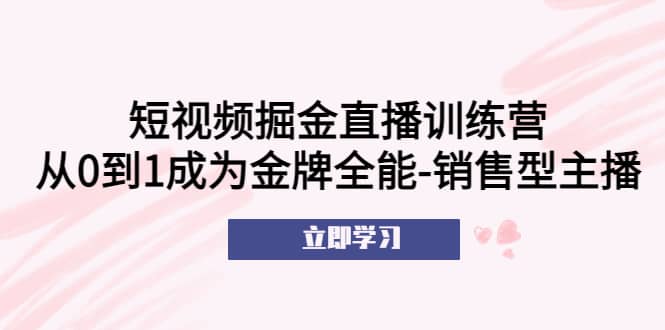 短视频掘金直播训练营：从0到1成为金牌全能-销售型主播-芸启轻创