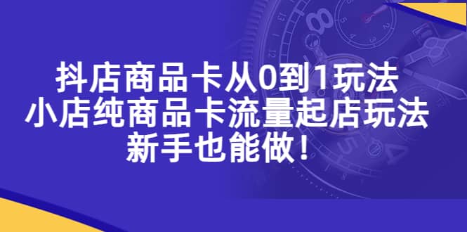 抖店商品卡从0到1玩法，小店纯商品卡流量起店玩法，新手也能做-芸启轻创