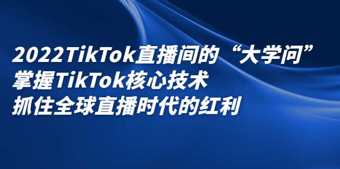 2022TikTok直播间的“大学问”,掌握TikTok核心技术,抓住全球直播时代的红利-芸启轻创