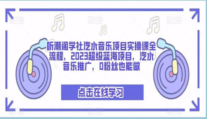 听潮阁学社汽水音乐项目实操课全流程，2023超级蓝海项目，汽水音乐推广，0粉丝也能做-芸启轻创