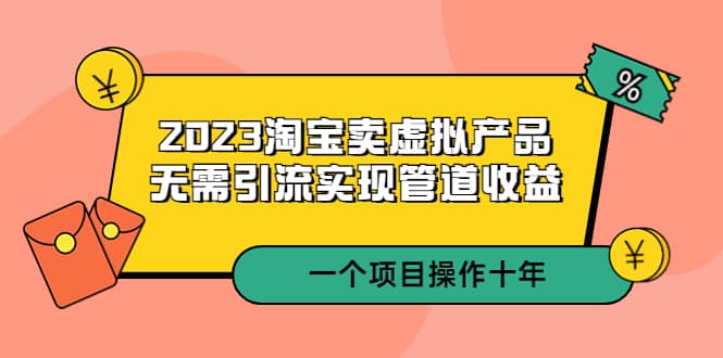 2023淘宝卖虚拟产品，无需引流实现管道收益 一个项目能操作十年-芸启轻创