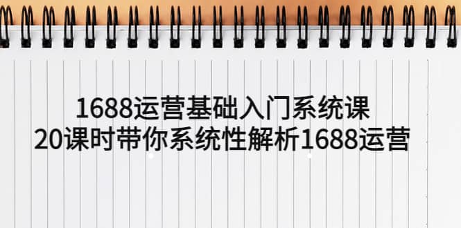 1688运营基础入门系统课，20课时带你系统性解析1688运营-芸启轻创