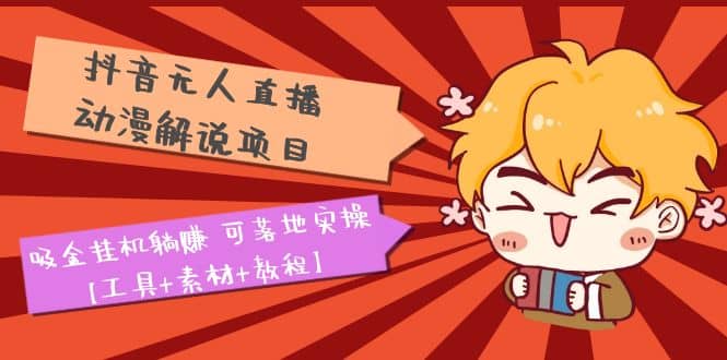 抖音无人直播·动漫解说项目：吸金挂机躺赚 可落地实操【工具 素材 教程】-芸启轻创