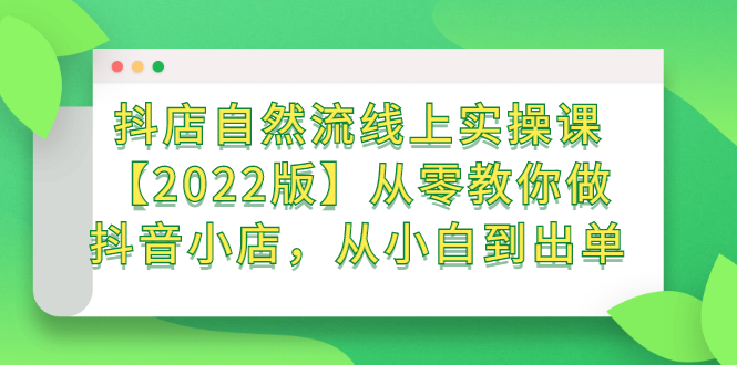 抖店自然流线上实操课【2022版】从零教你做抖音小店，从小白到出单-芸启轻创