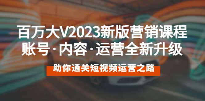 百万大V2023新版营销课 账号·内容·运营全新升级 通关短视频运营之路-芸启轻创