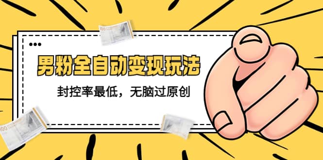 价值1980的男粉全自动变现玩法，封控率最低，无脑过原创-芸启轻创