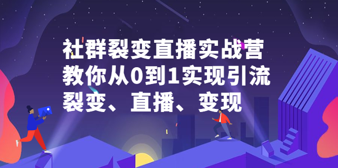 社群裂变直播实战营,教你从0到1实现引流、裂变、直播、变现-芸启轻创