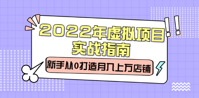 2022年虚拟项目实战指南，新手从0打造月入上万店铺【视频课程】-芸启轻创