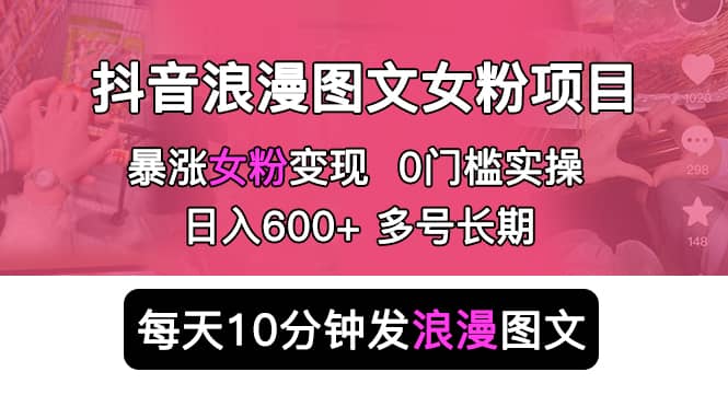 抖音浪漫图文暴力涨女粉项目 简单0门槛 每天10分钟发图文 日入600 长期多号-芸启轻创