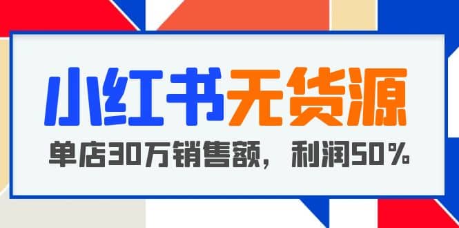 小红书无货源项目：从0-1从开店到爆单 单店30万销售额 利润50%【5月更新】-芸启轻创