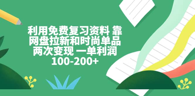 利用免费复习资料 靠网盘拉新和时尚单品两次变现 一单利润100-200-芸启轻创