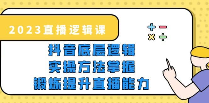 2023直播·逻辑课,抖音底层逻辑 实操方法掌握,锻炼提升直播能力-芸启轻创