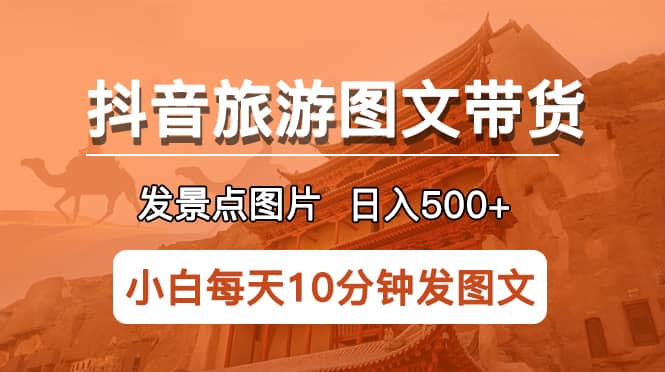 抖音旅游图文带货项目，每天半小时发景点图片日入500 长期稳定项目-芸启轻创