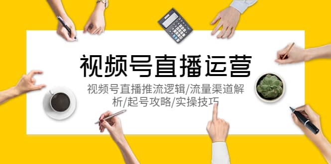 视频号直播运营，视频号直播推流逻辑/流量渠道解析/起号攻略/实操技巧-芸启轻创