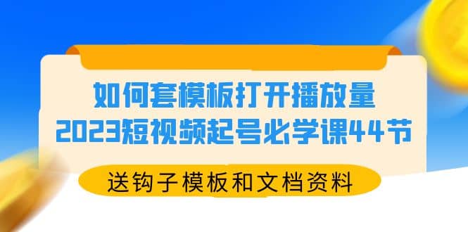如何套模板打开播放量，2023短视频起号必学课44节（送钩子模板和文档资料）-芸启轻创