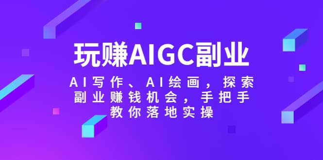 玩赚AIGC副业-AI写作、AI绘画，探索副业赚钱机会，手把手教你落地实操-芸启轻创