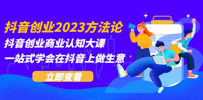 抖音创业2023方法论：抖音创业商业认知大课，一站式学会在抖音上做生意-芸启轻创