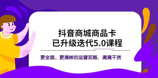 抖音商城商品卡·已升级迭代5.0课程：更全面、更清晰的运营攻略，满满干货-芸启轻创