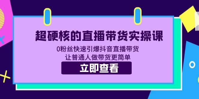 超硬核的直播带货实操课 0粉丝快速引爆抖音直播带货 让普通人做带货更简单-芸启轻创