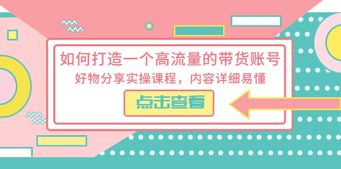 如何打造一个高流量的带货账号，好物分享实操课程，内容详细易懂-芸启轻创