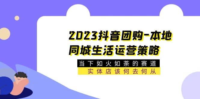 2023抖音团购-本地同城生活运营策略 当下如火如荼的赛道·实体店该何去何从-芸启轻创
