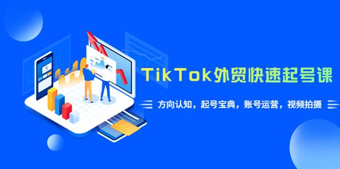 TikTok/外贸·快速起号课，方向认知，起号宝典，账号运营，视频拍摄(33节)-芸启轻创