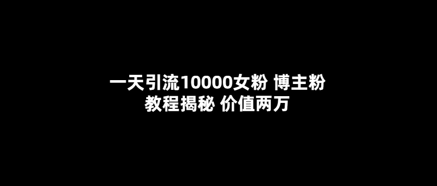 一天引流10000女粉，博主粉教程揭秘（价值两万）-芸启轻创
