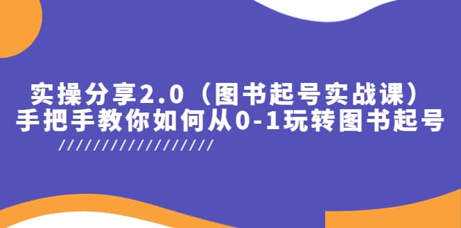 实操分享2.0（图书起号实战课），手把手教你如何从0-1玩转图书起号-芸启轻创