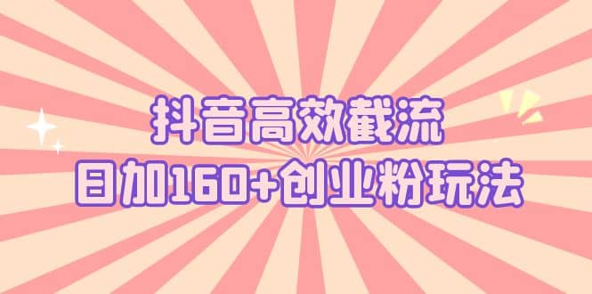 抖音高效截流日加160 创业粉玩法：详细操作实战演示！-芸启轻创