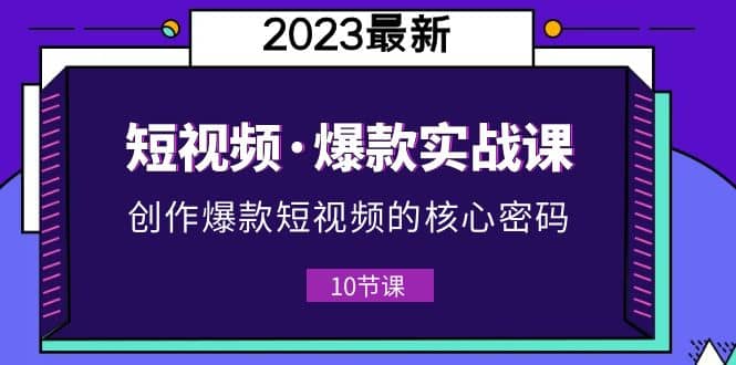 2023短视频·爆款实战课，创作·爆款短视频的核心·密码（10节视频课）-芸启轻创