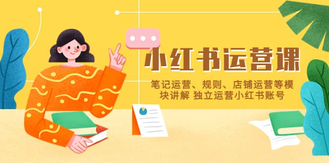 小红书·运营课，笔记运营、规则、店铺运营等模块讲解 独立运营小红书账号-芸启轻创