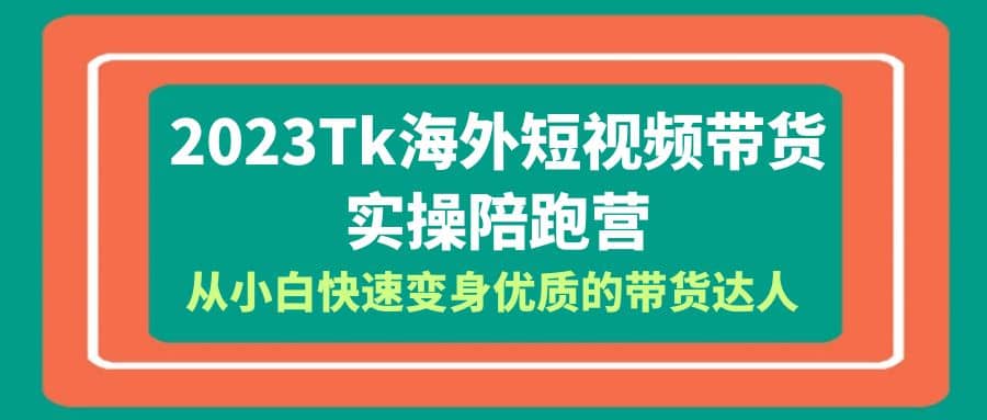 2023-Tk海外短视频带货-实操陪跑营，从小白快速变身优质的带货达人-芸启轻创