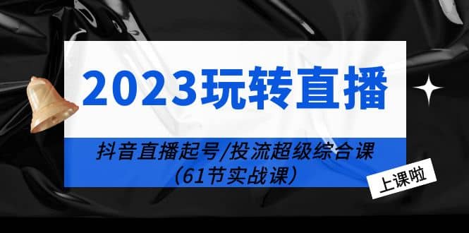 2023玩转直播线上课：抖音直播起号-投流超级干货（61节实战课）-芸启轻创