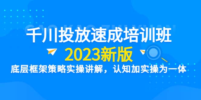千川投放速成培训班【2023新版】底层框架策略实操讲解，认知加实操为一体-芸启轻创