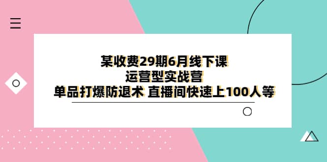 某收费29期6月线下课-运营型实战营 单品打爆防退术 直播间快速上100人等-芸启轻创