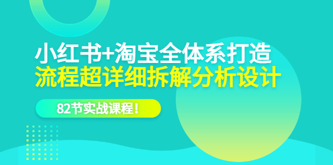 小红书 淘宝·全体系打造，流程超详细拆解分析设计，82节实战课程-芸启轻创