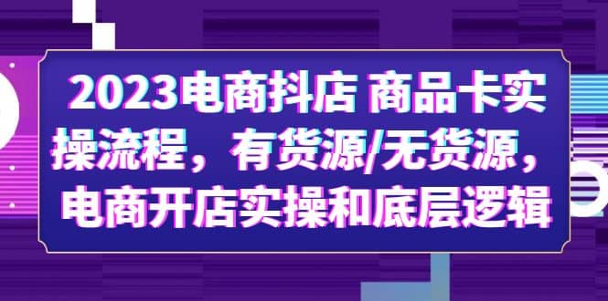2023电商抖店 商品卡实操流程，有货源/无货源，电商开店实操和底层逻辑-芸启轻创