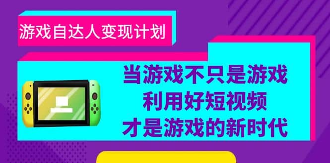 游戏·自达人变现计划，当游戏不只是游戏，利用好短视频才是游戏的新时代-芸启轻创