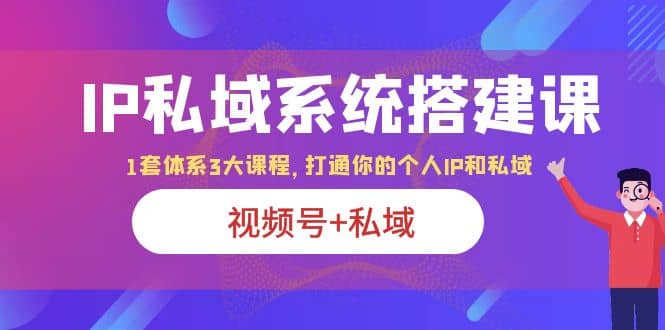 IP私域 系统搭建课,视频号 私域 1套 体系 3大课程,打通你的个人ip私域-芸启轻创