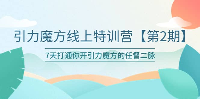 引力魔方线上特训营【第二期】五月新课，7天打通你开引力魔方的任督二脉-芸启轻创